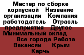 Мастер по сборке корпусной › Название организации ­ Компания-работодатель › Отрасль предприятия ­ Другое › Минимальный оклад ­ 25 000 - Все города Работа » Вакансии   . Крым,Керчь